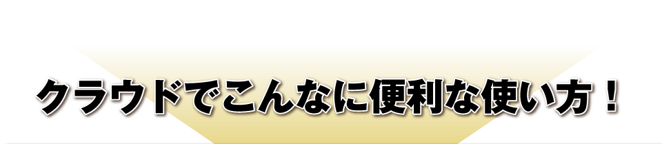 クラウドでこんなに便利な使い方！